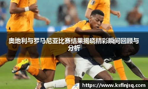 奥地利与罗马尼亚比赛结果揭晓精彩瞬间回顾与分析