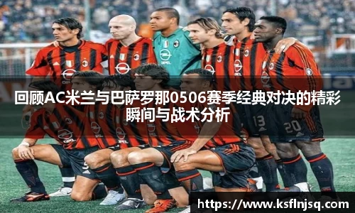 回顾AC米兰与巴萨罗那0506赛季经典对决的精彩瞬间与战术分析