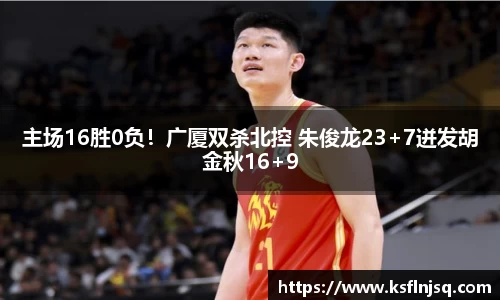 主场16胜0负！广厦双杀北控 朱俊龙23+7迸发胡金秋16+9