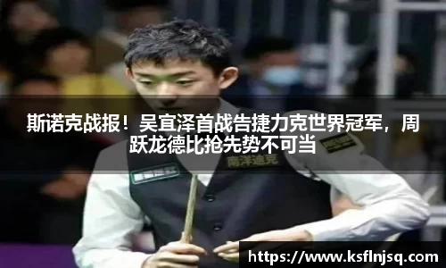 斯诺克战报！吴宜泽首战告捷力克世界冠军，周跃龙德比抢先势不可当